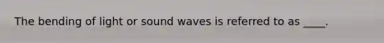 The bending of light or sound waves is referred to as ____.