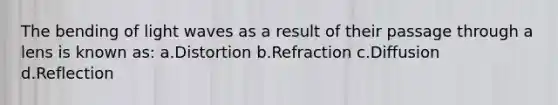 The bending of light waves as a result of their passage through a lens is known as: a.Distortion b.Refraction c.Diffusion d.Reflection