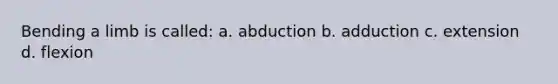 Bending a limb is called: a. abduction b. adduction c. extension d. flexion