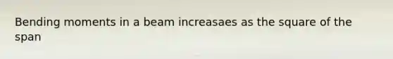 Bending moments in a beam increasaes as the square of the span
