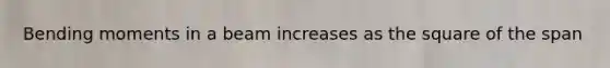 Bending moments in a beam increases as the square of the span