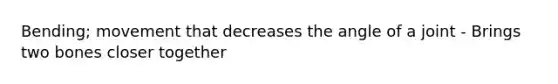 Bending; movement that decreases the angle of a joint - Brings two bones closer together