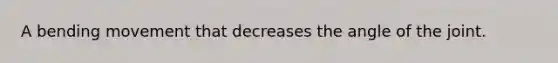 A bending movement that decreases the angle of the joint.