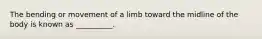 The bending or movement of a limb toward the midline of the body is known as __________.