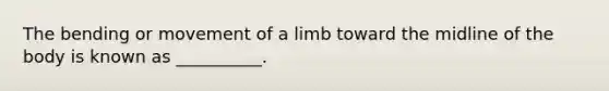 The bending or movement of a limb toward the midline of the body is known as __________.