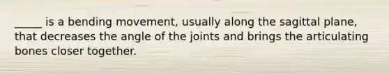 _____ is a bending movement, usually along the sagittal plane, that decreases the angle of the joints and brings the articulating bones closer together.