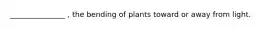 _______________ , the bending of plants toward or away from light.