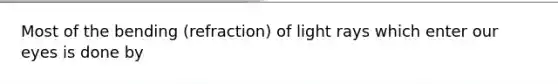 Most of the bending (refraction) of light rays which​ enter our eyes is done by