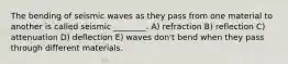 The bending of seismic waves as they pass from one material to another is called seismic ________. A) refraction B) reflection C) attenuation D) deflection E) waves don't bend when they pass through different materials.