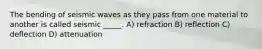 The bending of seismic waves as they pass from one material to another is called seismic _____. A) refraction B) reflection C) deflection D) attenuation