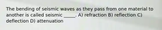 The bending of seismic waves as they pass from one material to another is called seismic _____. A) refraction B) reflection C) deflection D) attenuation