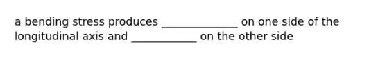 a bending stress produces ______________ on one side of the longitudinal axis and ____________ on the other side