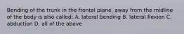 Bending of the trunk in the frontal plane, away from the midline of the body is also called: A. lateral bending B. lateral flexion C. abduction D. all of the above