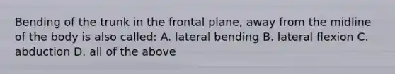 Bending of the trunk in the frontal plane, away from the midline of the body is also called: A. lateral bending B. lateral flexion C. abduction D. all of the above