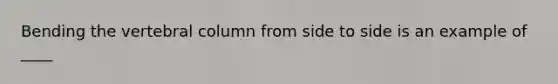 Bending the vertebral column from side to side is an example of ____