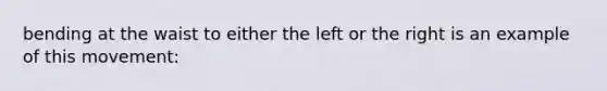 bending at the waist to either the left or the right is an example of this movement: