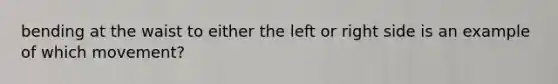 bending at the waist to either the left or right side is an example of which movement?
