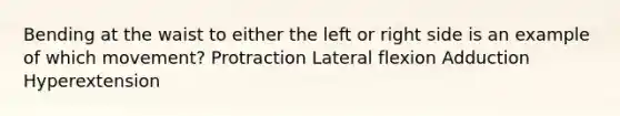 Bending at the waist to either the left or right side is an example of which movement? Protraction Lateral flexion Adduction Hyperextension