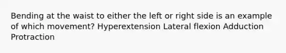 Bending at the waist to either the left or right side is an example of which movement? Hyperextension Lateral flexion Adduction Protraction