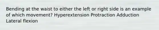 Bending at the waist to either the left or right side is an example of which movement? Hyperextension Protraction Adduction Lateral flexion