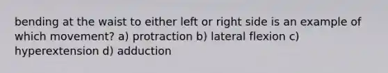 bending at the waist to either left or right side is an example of which movement? a) protraction b) lateral flexion c) hyperextension d) adduction