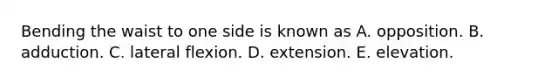 Bending the waist to one side is known as A. opposition. B. adduction. C. lateral flexion. D. extension. E. elevation.