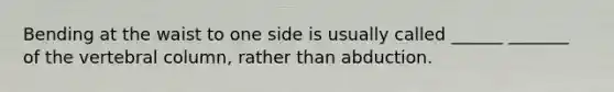 Bending at the waist to one side is usually called ______ _______ of the vertebral column, rather than abduction.