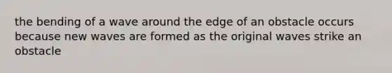 the bending of a wave around the edge of an obstacle occurs because new waves are formed as the original waves strike an obstacle