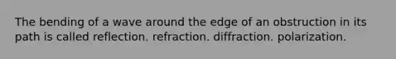 The bending of a wave around the edge of an obstruction in its path is called reflection. refraction. diffraction. polarization.