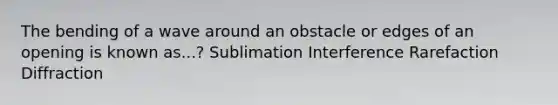 The bending of a wave around an obstacle or edges of an opening is known as...? Sublimation Interference Rarefaction Diffraction