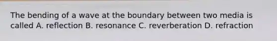 The bending of a wave at the boundary between two media is called A. reflection B. resonance C. reverberation D. refraction