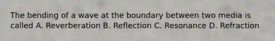 The bending of a wave at the boundary between two media is called A. Reverberation B. Reflection C. Resonance D. Refraction