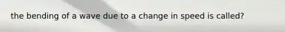 the bending of a wave due to a change in speed is called?