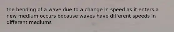 the bending of a wave due to a change in speed as it enters a new medium occurs because waves have different speeds in different mediums