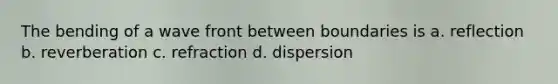 The bending of a wave front between boundaries is a. reflection b. reverberation c. refraction d. dispersion