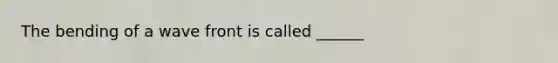 The bending of a wave front is called ______