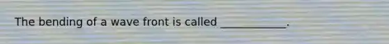 The bending of a wave front is called ____________.