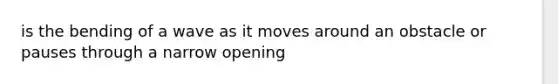 is the bending of a wave as it moves around an obstacle or pauses through a narrow opening