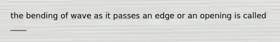 the bending of wave as it passes an edge or an opening is called ____