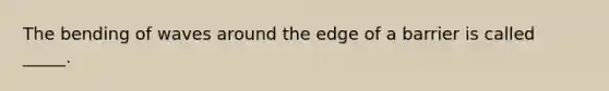 The bending of waves around the edge of a barrier is called _____.