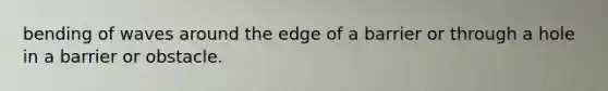 bending of waves around the edge of a barrier or through a hole in a barrier or obstacle.