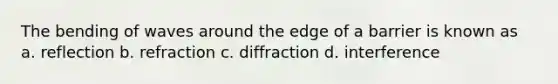 The bending of waves around the edge of a barrier is known as a. reflection b. refraction c. diffraction d. interference