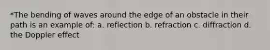 *The bending of waves around the edge of an obstacle in their path is an example of: a. reflection b. refraction c. diffraction d. the Doppler effect