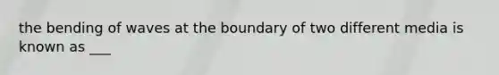 the bending of waves at the boundary of two different media is known as ___