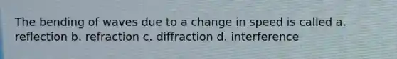 The bending of waves due to a change in speed is called a. reflection b. refraction c. diffraction d. interference