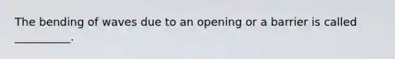 The bending of waves due to an opening or a barrier is called __________.