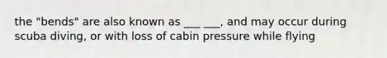 the "bends" are also known as ___ ___, and may occur during scuba diving, or with loss of cabin pressure while flying