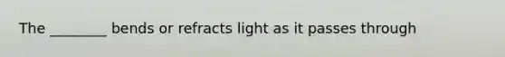 The ________ bends or refracts light as it passes through