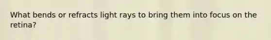 What bends or refracts light rays to bring them into focus on the retina?