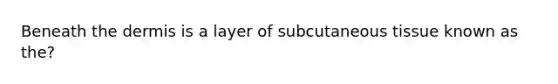 Beneath <a href='https://www.questionai.com/knowledge/kEsXbG6AwS-the-dermis' class='anchor-knowledge'>the dermis</a> is a layer of subcutaneous tissue known as the?